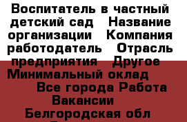 Воспитатель в частный детский сад › Название организации ­ Компания-работодатель › Отрасль предприятия ­ Другое › Минимальный оклад ­ 25 000 - Все города Работа » Вакансии   . Белгородская обл.,Белгород г.